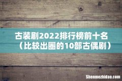 比较出圈的10部古偶剧 古装剧2022排行榜前十名