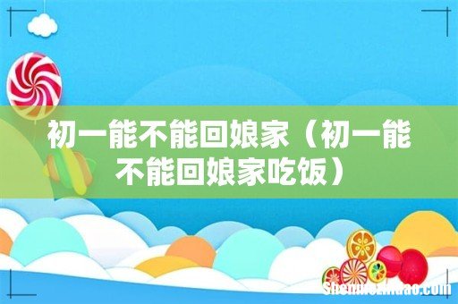 初一能不能回娘家吃饭 初一能不能回娘家
