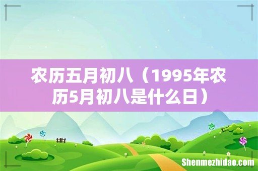 1995年农历5月初八是什么日 农历五月初八