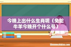 免蛇牛羊今晚开个什么号 今晚上出什么生肖呢