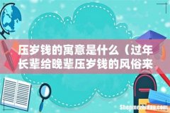 过年长辈给晚辈压岁钱的风俗来历 压岁钱的寓意是什么