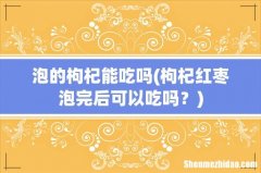 枸杞红枣泡完后可以吃吗？ 泡的枸杞能吃吗
