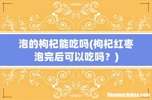 枸杞红枣泡完后可以吃吗? 泡的枸杞能吃吗