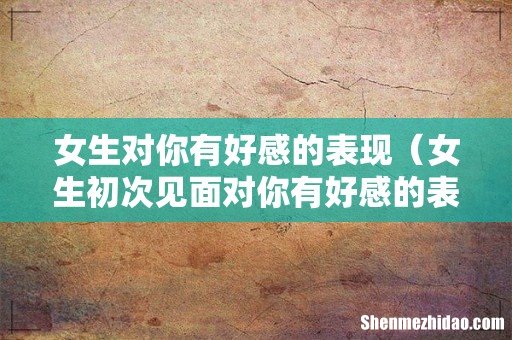 女生初次见面对你有好感的表现 女生对你有好感的表现