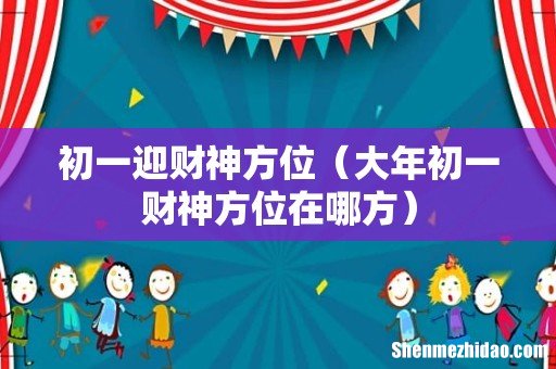 大年初一财神方位在哪方 初一迎财神方位
