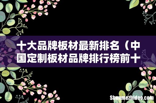 中国定制板材品牌排行榜前十名 十大品牌板材最新排名