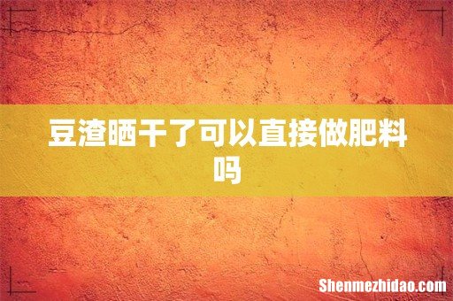 豆渣晒干了可以直接做肥料吗