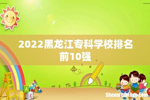 2022黑龙江专科学校排名前10强