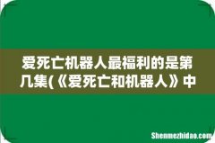 《爱死亡和机器人》中你印象最深的是哪集？ 爱死亡机器人最福利的是第几集