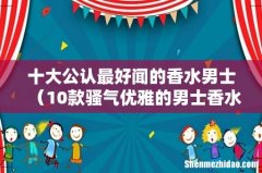 10款骚气优雅的男士香水 十大公认最好闻的香水男士
