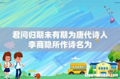 君问归期未有期为唐代诗人李商隐所作诗名为