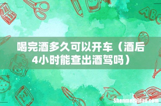 酒后4小时能查出酒驾吗 喝完酒多久可以开车