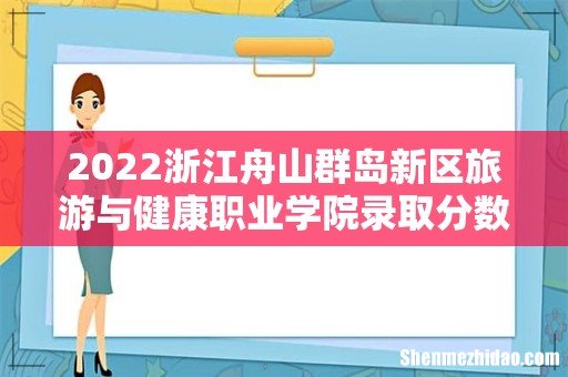 含2020-2021历年 2022浙江舟山群岛新区旅游与健康职业学院录取分数线一览表