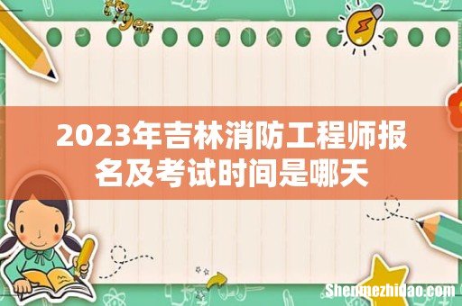 2023年吉林消防工程师报名及考试时间是哪天