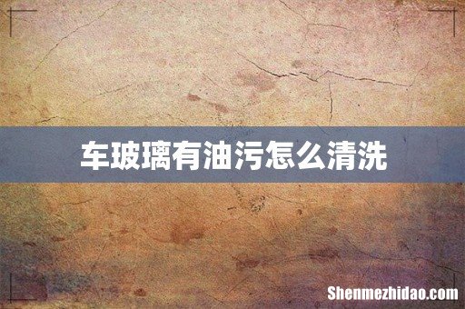 车玻璃有油污怎么清洗