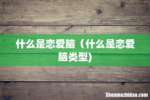 什么是恋爱脑(什么是恋爱脑类型)