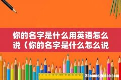 你的名字是什么怎么说英语 你的名字是什么用英语怎么说