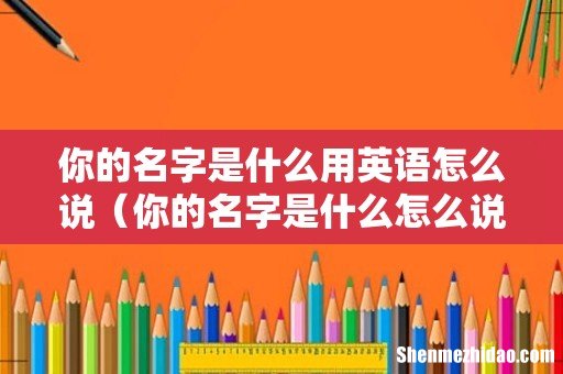 你的名字是什么怎么说英语 你的名字是什么用英语怎么说