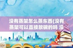没有蒸架可以直接放碗的吗 没有蒸架可不可以直接放碗的 没有蒸架怎么蒸东西