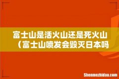 富士山喷发会毁灭日本吗 富士山是活火山还是死火山