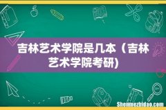 吉林艺术学院是几本（吉林艺术学院考研)