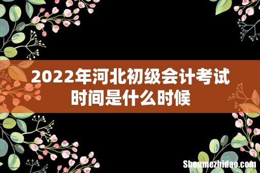 2022年河北初级会计考试时间是什么时候