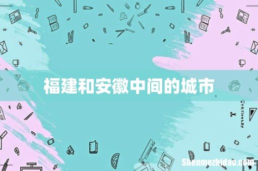 福建和安徽中间的城市