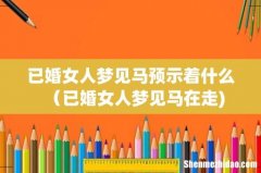 已婚女人梦见马预示着什么（已婚女人梦见马在走)