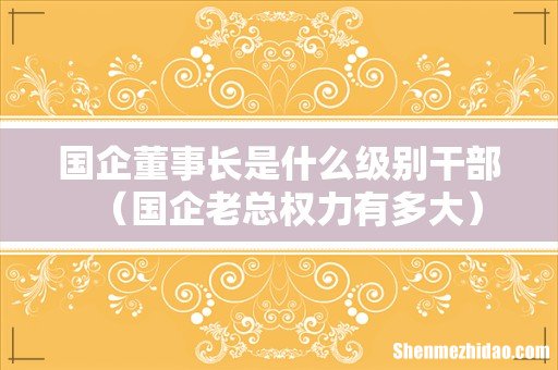 国企老总权力有多大 国企董事长是什么级别干部