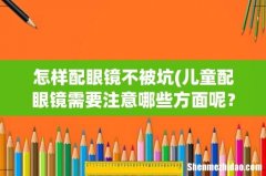 儿童配眼镜需要注意哪些方面呢？该如何避坑？ 怎样配眼镜不被坑