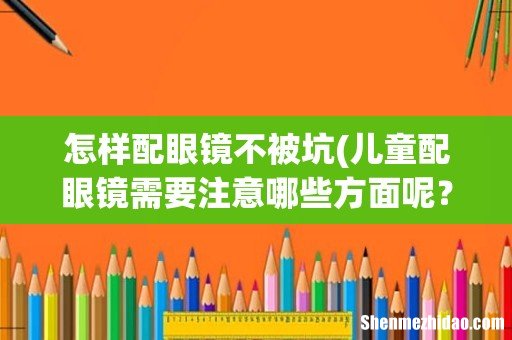 儿童配眼镜需要注意哪些方面呢?该如何避坑? 怎样配眼镜不被坑
