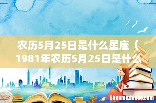 农历5月25日是什么星座(1981年农历5月25日是什么星座)