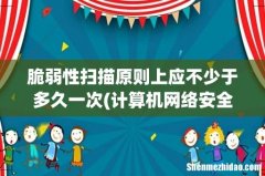 计算机网络安全的网络系统的脆弱性 脆弱性扫描原则上应不少于多久一次