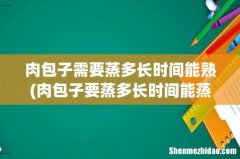 肉包子要蒸多长时间能蒸熟 肉包子需要蒸多长时间能熟