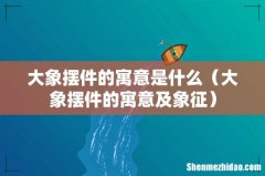 大象摆件的寓意及象征 大象摆件的寓意是什么
