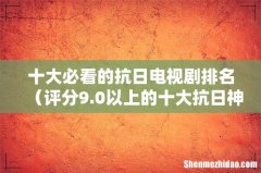 评分9.0以上的十大抗日神剧 十大必看的抗日电视剧排名