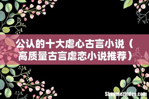 高质量古言虐恋小说推荐 公认的十大虐心古言小说