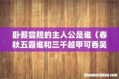 春秋五霸谁和三千越甲可吞吴有关 卧薪尝胆的主人公是谁