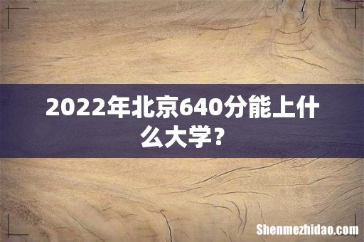 2022年北京640分能上什么大学?