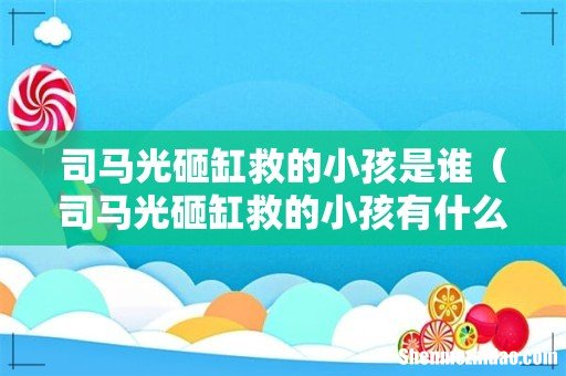 司马光砸缸救的小孩有什么成就吗 司马光砸缸救的小孩是谁