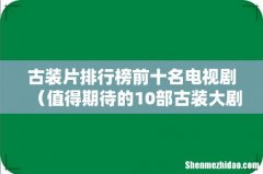 值得期待的10部古装大剧 古装片排行榜前十名电视剧