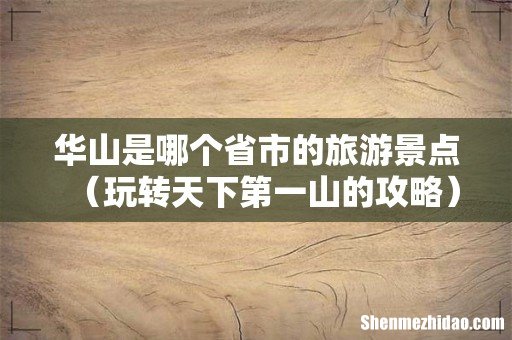 玩转天下第一山的攻略 华山是哪个省市的旅游景点