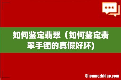 如何鉴定翡翠(如何鉴定翡翠手镯的真假好坏)