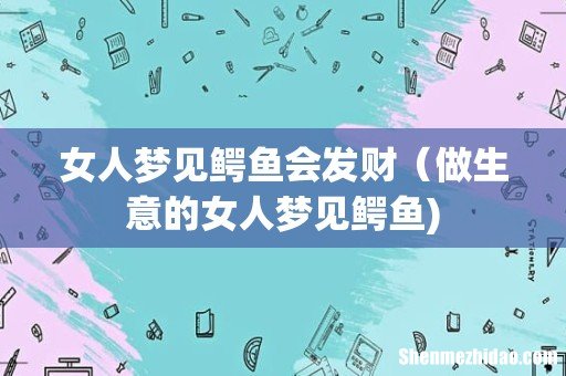 女人梦见鳄鱼会发财(做生意的女人梦见鳄鱼)