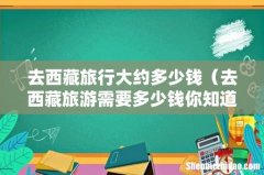 去西藏旅游需要多少钱你知道吗 去西藏旅行大约多少钱