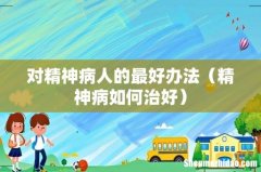 精神病如何治好 对精神病人的最好办法