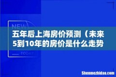 未来5到10年的房价是什么走势 五年后上海房价预测