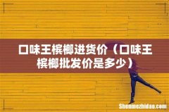 口味王槟榔批发价是多少 口味王槟榔进货价