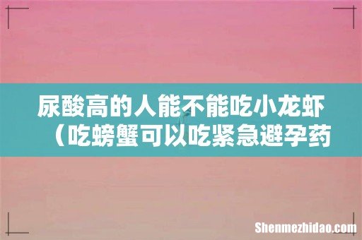 吃螃蟹可以吃紧急避孕药吗 尿酸高的人能不能吃小龙虾