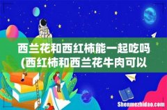 西红柿和西兰花牛肉可以一起吃吗 西兰花和西红柿能一起吃吗